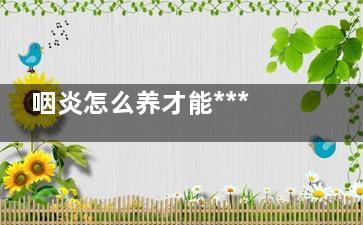 咽炎怎么养才能*** ***教你这七招(咽炎只能慢慢养吗)